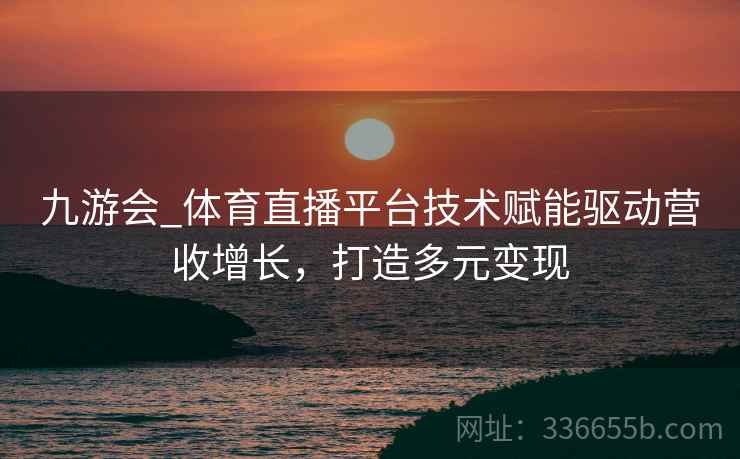 九游会_体育直播平台技术赋能驱动营收增长，打造多元变现