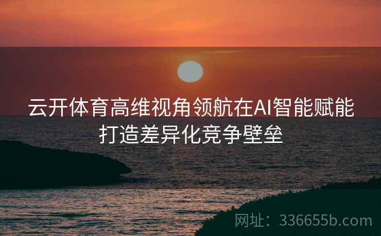 云开体育高维视角领航在AI智能赋能打造差异化竞争壁垒