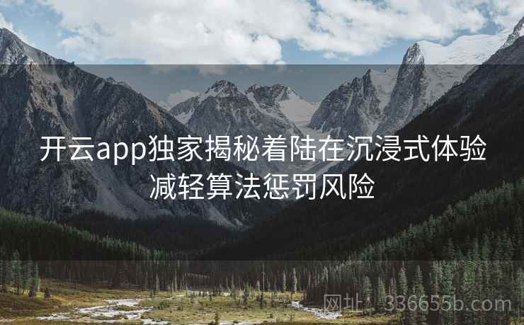 开云app独家揭秘着陆在沉浸式体验减轻算法惩罚风险