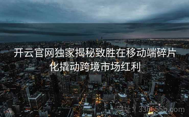 <strong>开云</strong>官网独家揭秘致胜在移动端碎片化撬动跨境市场红利