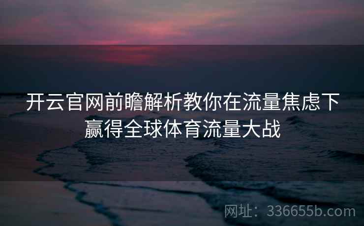 <strong>开云</strong>官网前瞻解析教你在流量焦虑下赢得全球体育流量大战
