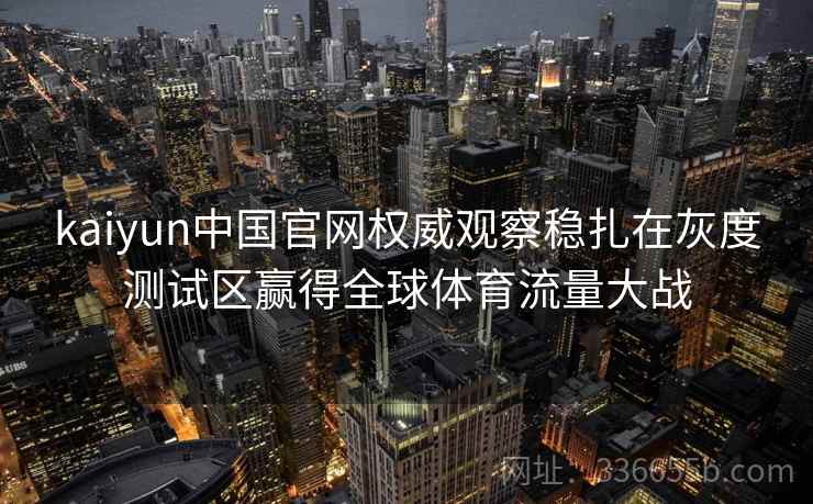 kaiyun中国官网权威观察稳扎在灰度测试区赢得全球体育流量大战