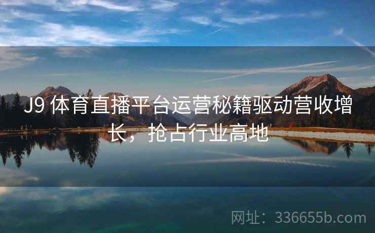 J9 体育直播平台运营秘籍驱动营收增长，抢占行业高地