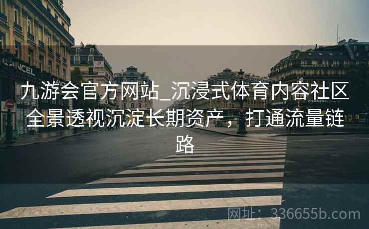 九游会官方网站_沉浸式体育内容社区全景透视沉淀长期资产，打通流量链路