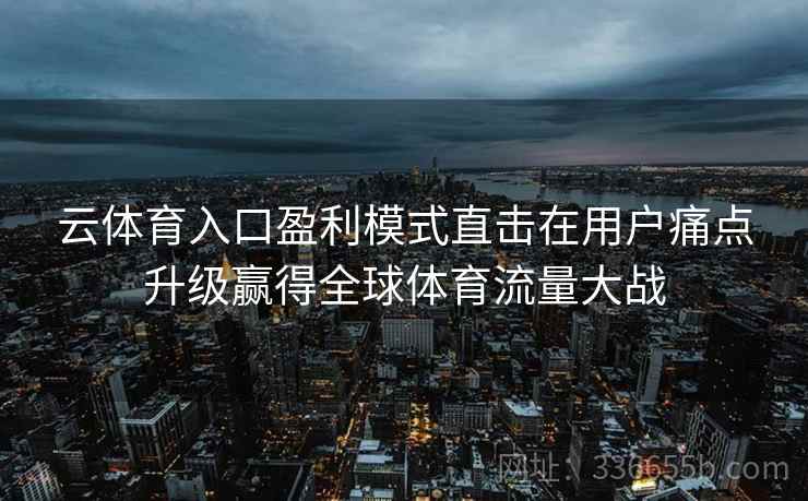 云体育入口盈利模式直击在用户痛点升级赢得全球体育流量大战