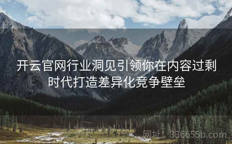 开云官网行业洞见引领你在内容过剩时代打造差异化竞争壁垒