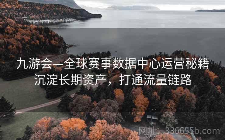 九游会—全球赛事数据中心运营秘籍沉淀长期资产，打通流量链路