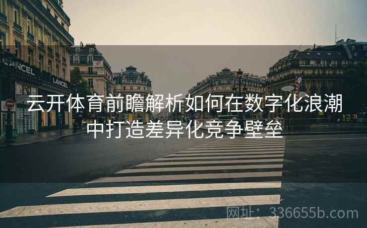 云开体育前瞻解析如何在数字化浪潮中打造差异化竞争壁垒