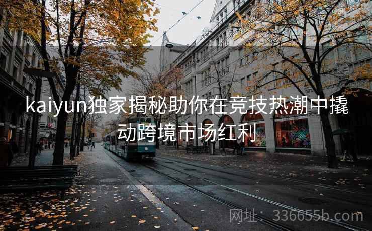 kaiyun独家揭秘助你在竞技热潮中撬动跨境市场红利