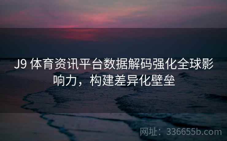 J9 体育资讯平台数据解码强化全球影响力，构建差异化壁垒