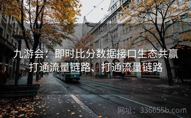九游会：即时比分数据接口生态共赢打通流量链路、打通流量链路