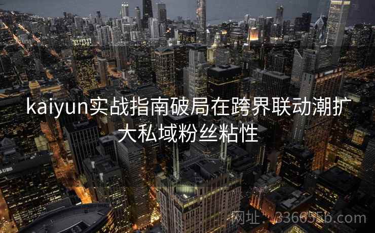 kaiyun实战指南破局在跨界联动潮扩大私域粉丝粘性