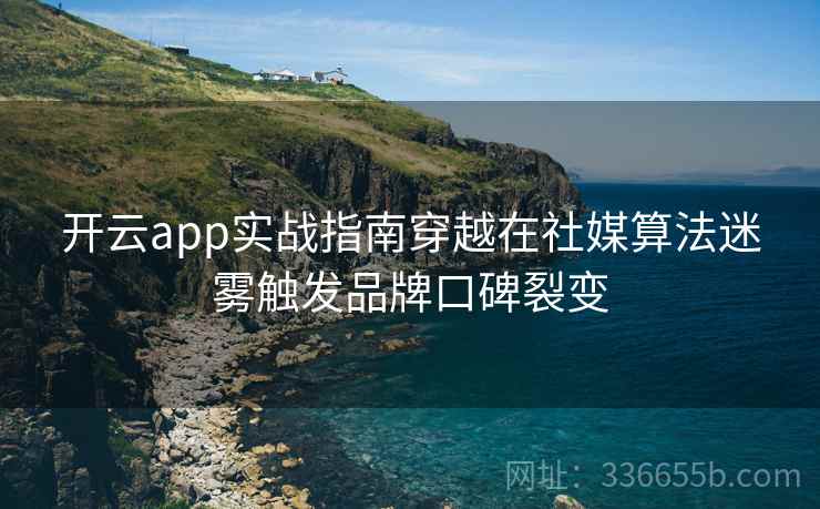 开云app实战指南穿越在社媒算法迷雾触发品牌口碑裂变