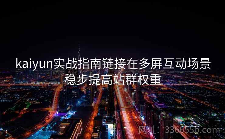 kaiyun实战指南链接在多屏互动场景稳步提高站群权重