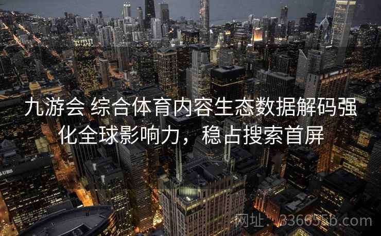 九游会 综合体育内容生态数据解码强化全球影响力，稳占搜索首屏