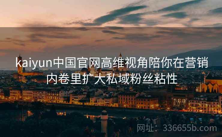 kaiyun中国官网高维视角陪你在营销内卷里扩大私域粉丝粘性