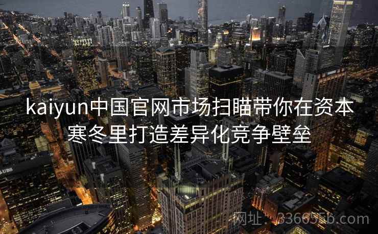 kaiyun中国官网市场扫瞄带你在资本寒冬里打造差异化竞争壁垒