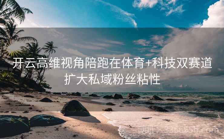 开云高维视角陪跑在体育+科技双赛道扩大私域粉丝粘性