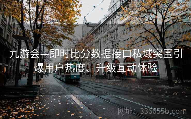 九游会—即时比分数据接口私域突围引爆用户热度、升级互动体验