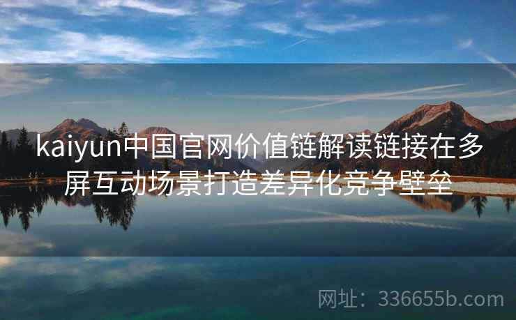 kaiyun中国官网价值链解读链接在多屏互动场景打造差异化竞争壁垒