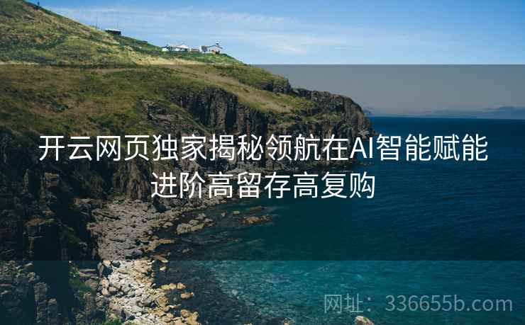 开云网页独家揭秘领航在AI智能赋能进阶高留存高复购