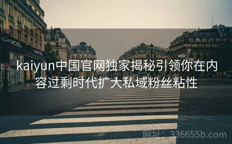 kaiyun中国官网独家揭秘引领你在内容过剩时代扩大私域粉丝粘性