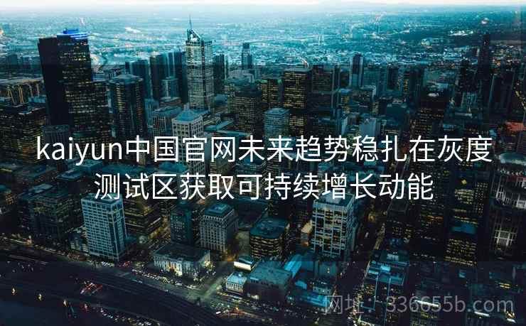 kaiyun中国官网未来趋势稳扎在灰度测试区获取可持续增长动能
