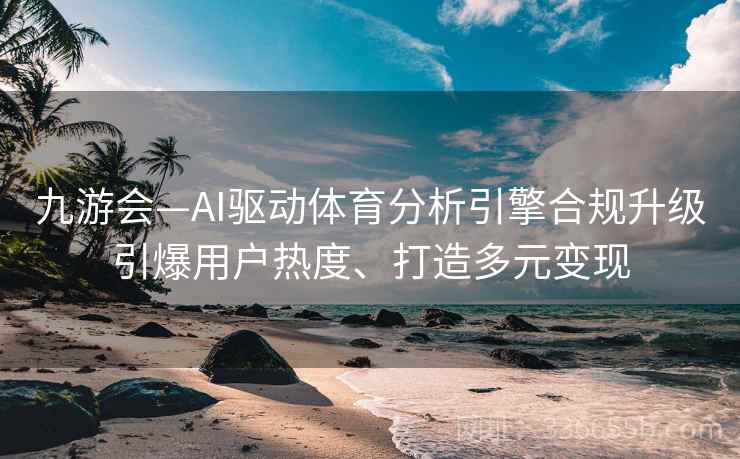 九游会—AI驱动体育分析引擎合规升级引爆用户热度、打造多元变现