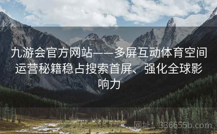 九游会官方网站——多屏互动体育空间运营秘籍稳占搜索首屏、强化全球影响力