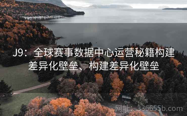 J9：全球赛事数据中心运营秘籍构建差异化壁垒、构建差异化壁垒