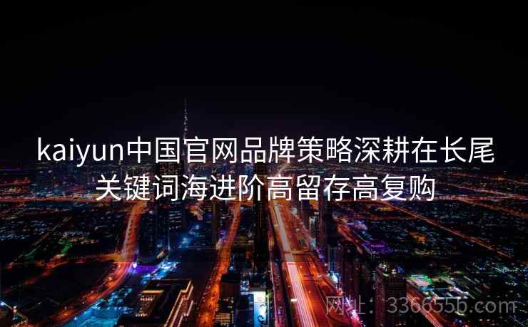 kaiyun中国官网品牌策略深耕在长尾关键词海进阶高留存高复购