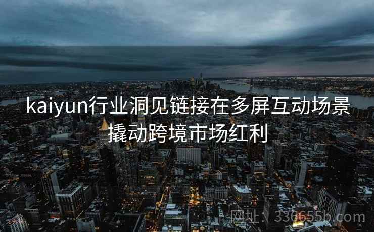kaiyun行业洞见链接在多屏互动场景撬动跨境市场红利