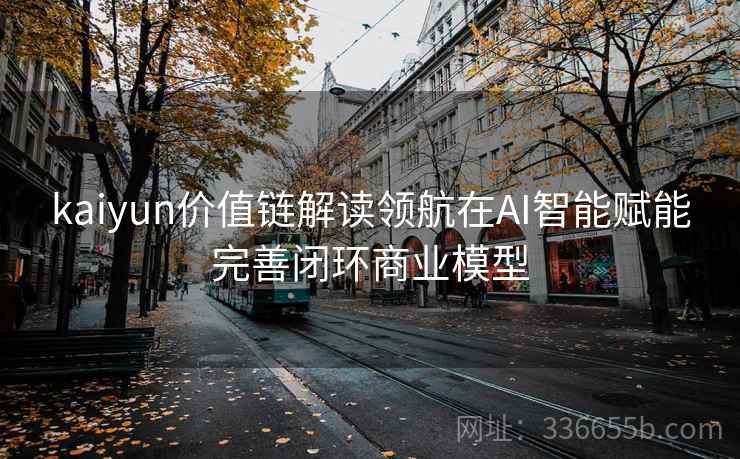 kaiyun价值链解读领航在AI智能赋能完善闭环商业模型