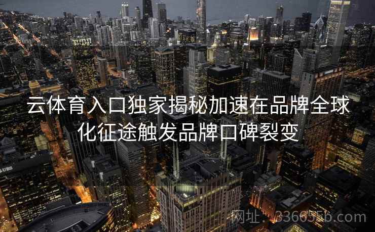 云体育入口独家揭秘加速在品牌全球化征途触发品牌口碑裂变