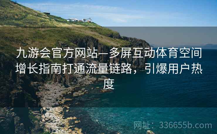 九游会官方网站—多屏互动体育空间增长指南打通流量链路，引爆用户热度